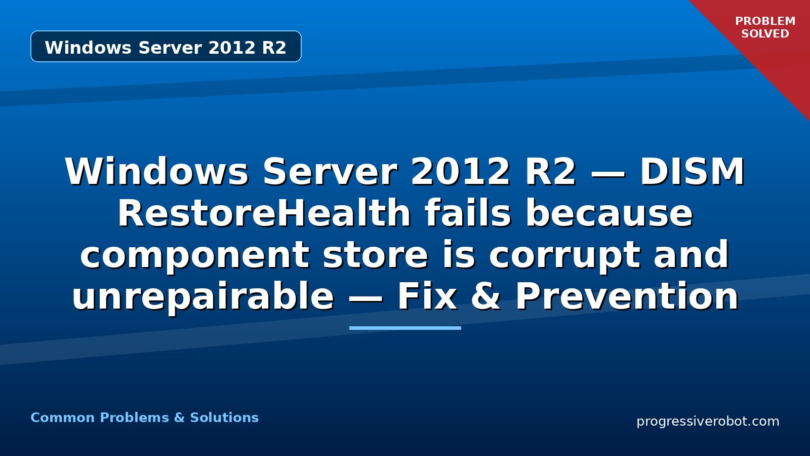 Windows Server 2012 R2 — DISM RestoreHealth fails because component store is corrupt and unrepairable — Fix & Prevention