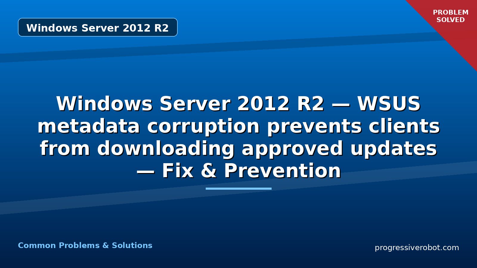 Windows Server 2012 R2 — WSUS metadata corruption prevents clients from downloading approved updates — Fix & Prevention