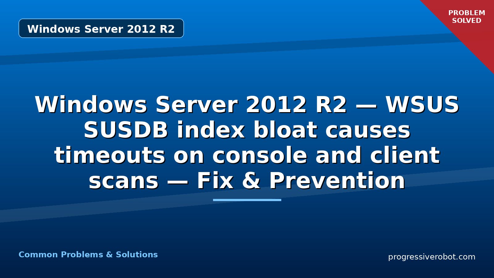 Windows Server 2012 R2 — WSUS SUSDB index bloat causes timeouts on console and client scans — Fix & Prevention