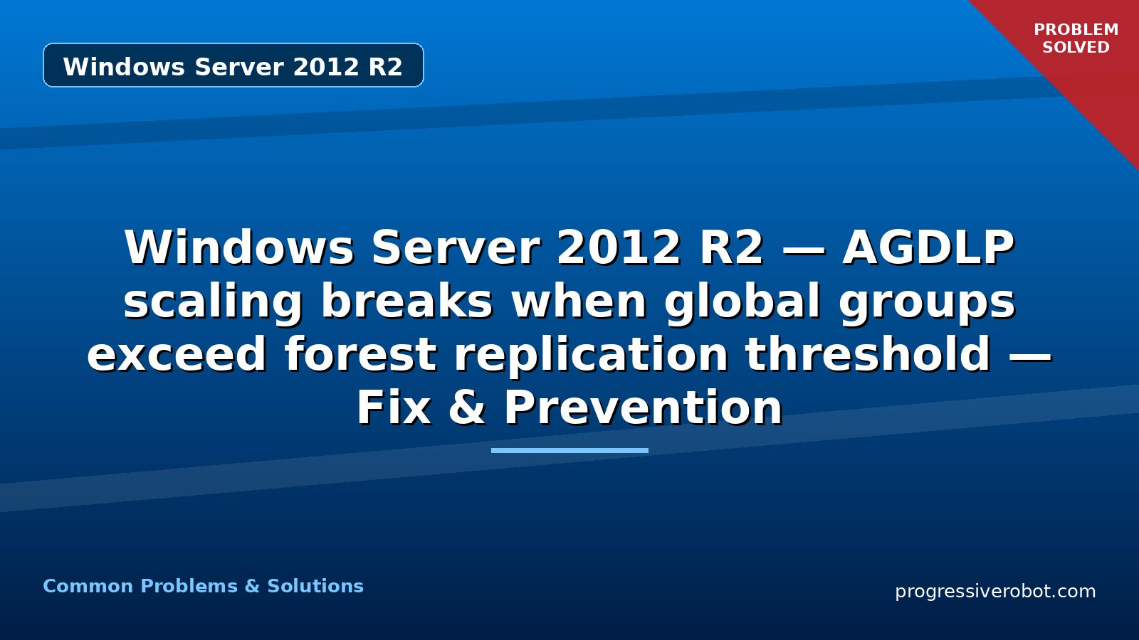 Windows Server 2012 R2 — AGDLP scaling breaks when global groups exceed forest replication threshold — Fix & Prevention