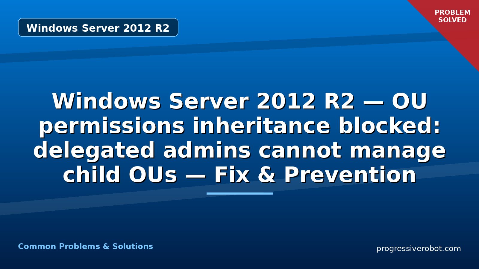 Windows Server 2012 R2 — OU permissions inheritance blocked: delegated admins cannot manage child OUs — Fix & Prevention