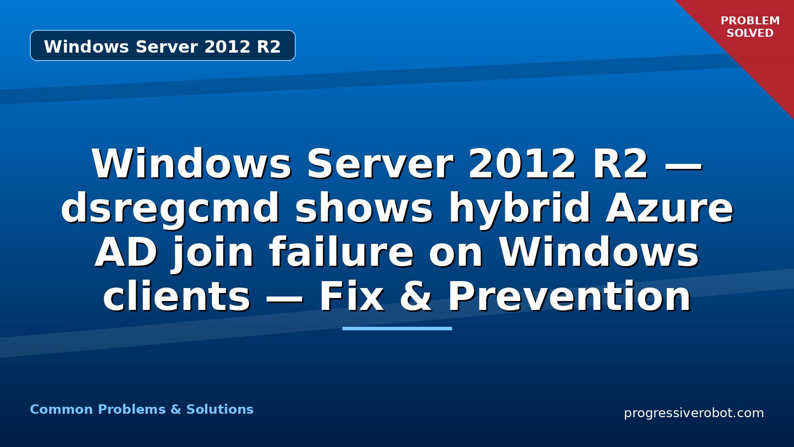 Windows Server 2012 R2 — dsregcmd shows hybrid Azure AD join failure on Windows clients — Fix & Prevention