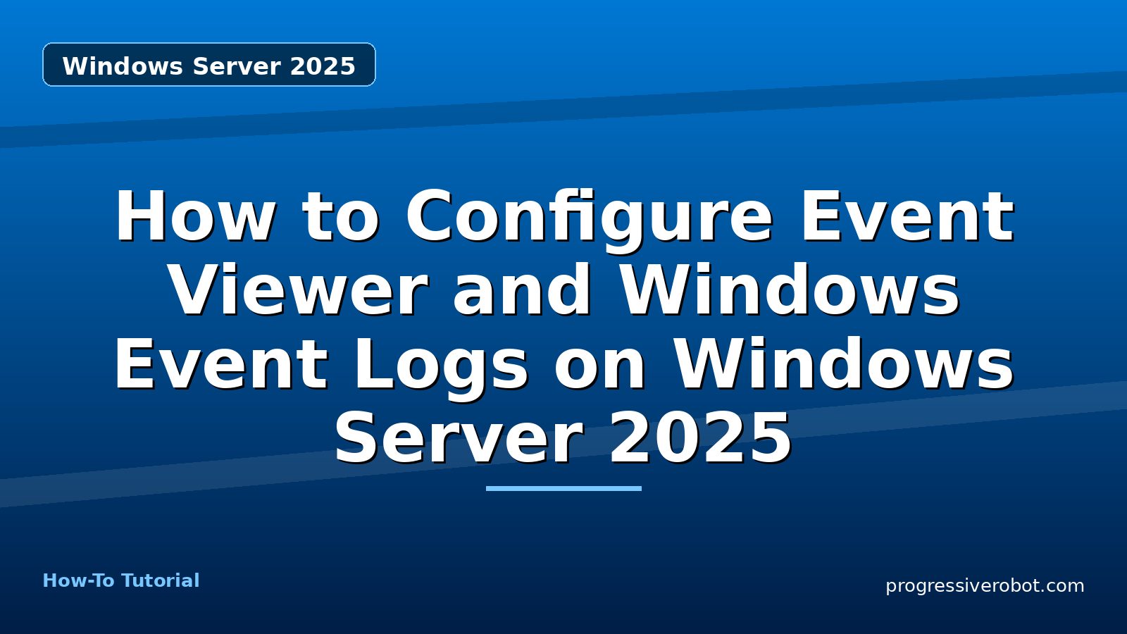 How to Configure Event Viewer and Windows Event Logs on Windows Server 2025 — step-by-step Windows Server 2025 tutorial on Progressive Robot