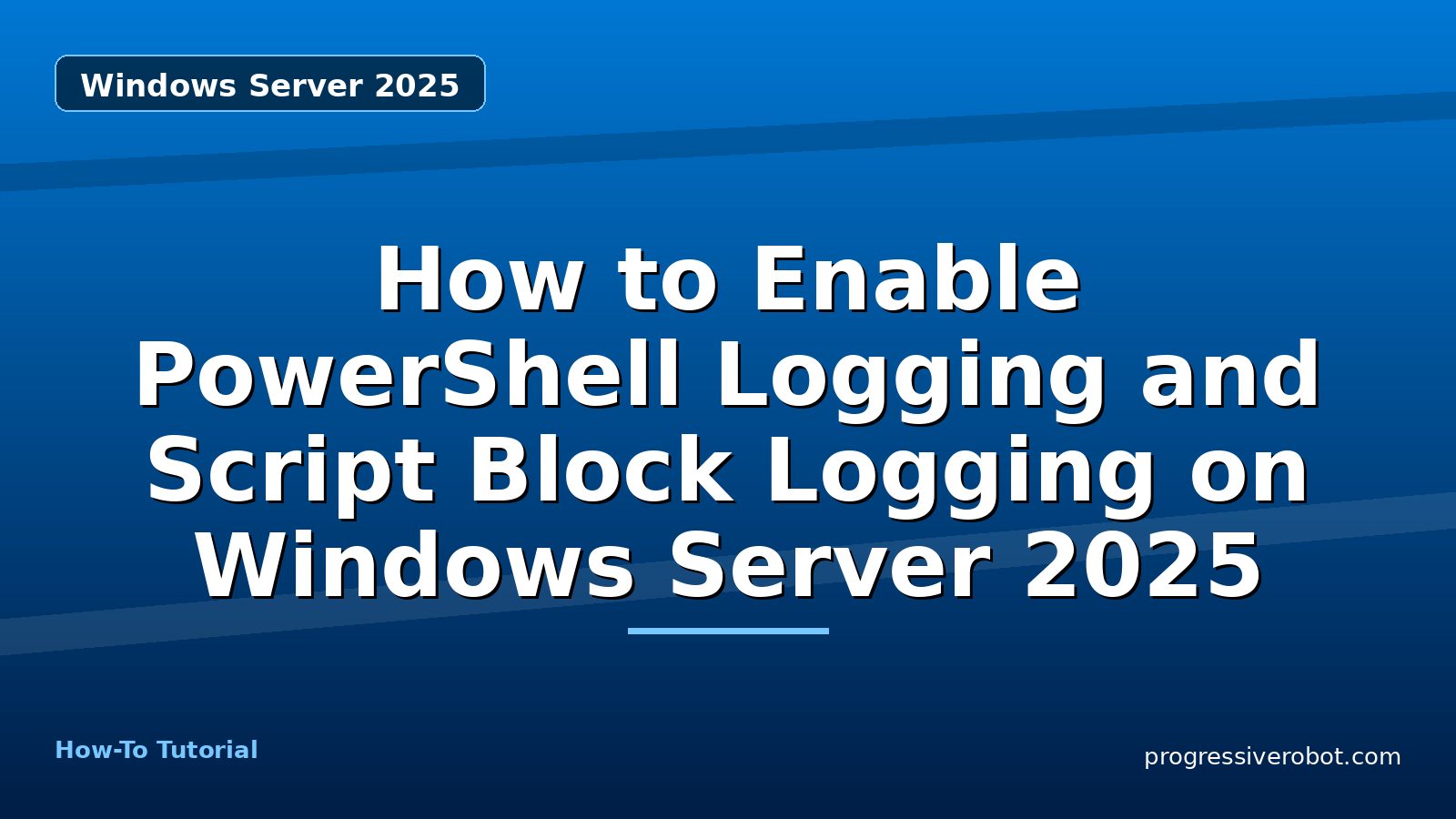 How to Enable PowerShell Logging and Script Block Logging on Windows Server 2025 — step-by-step Windows Server 2025 tutorial on Progressive Robot