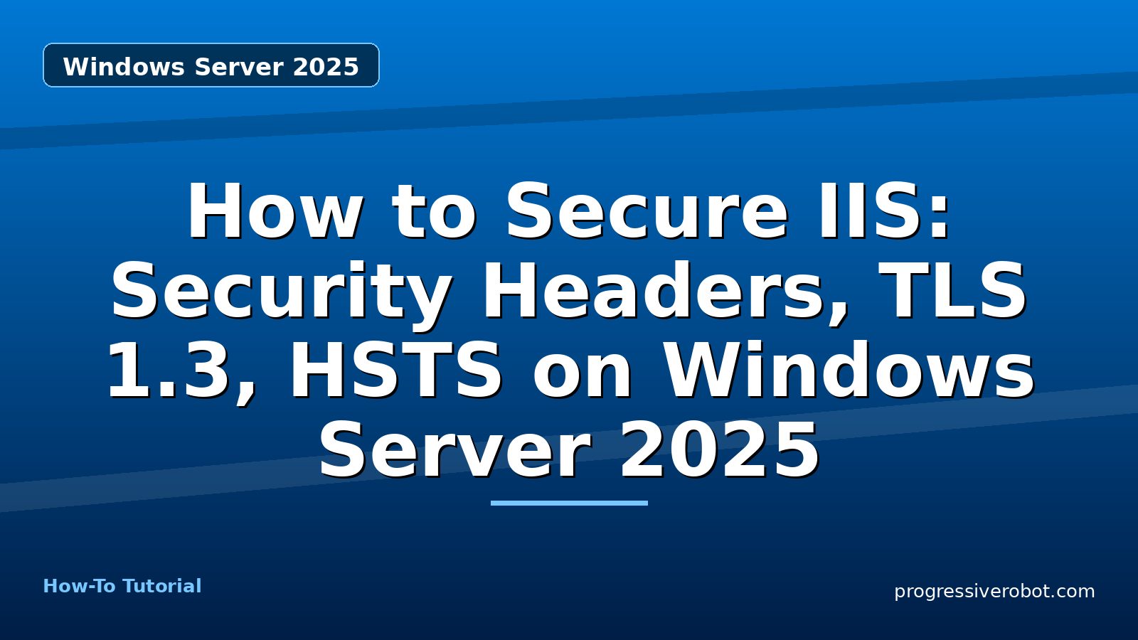 How to Secure IIS: Security Headers, TLS 1.3, HSTS on Windows Server 2025 — step-by-step Windows Server 2025 tutorial on Progressive Robot