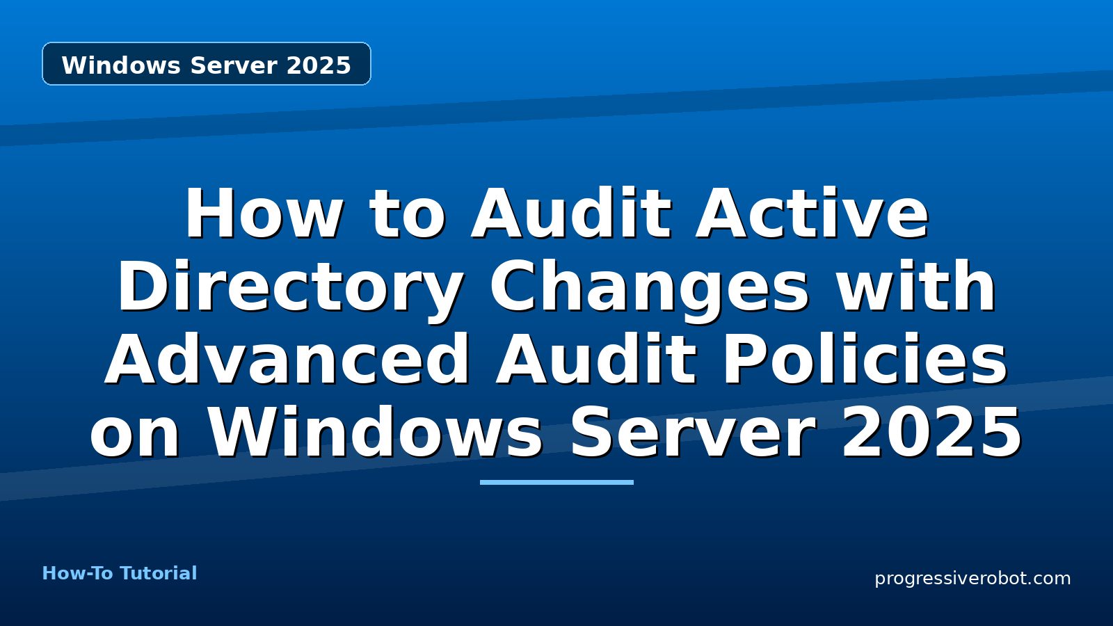 How to Audit Active Directory Changes with Advanced Audit Policies on Windows Server 2025 — step-by-step Windows Server 2025 tutorial on Progressive Robot