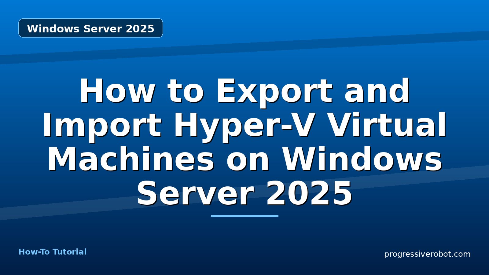 How to Export and Import Hyper-V Virtual Machines on Windows Server 2025 — step-by-step Windows Server 2025 tutorial on Progressive Robot