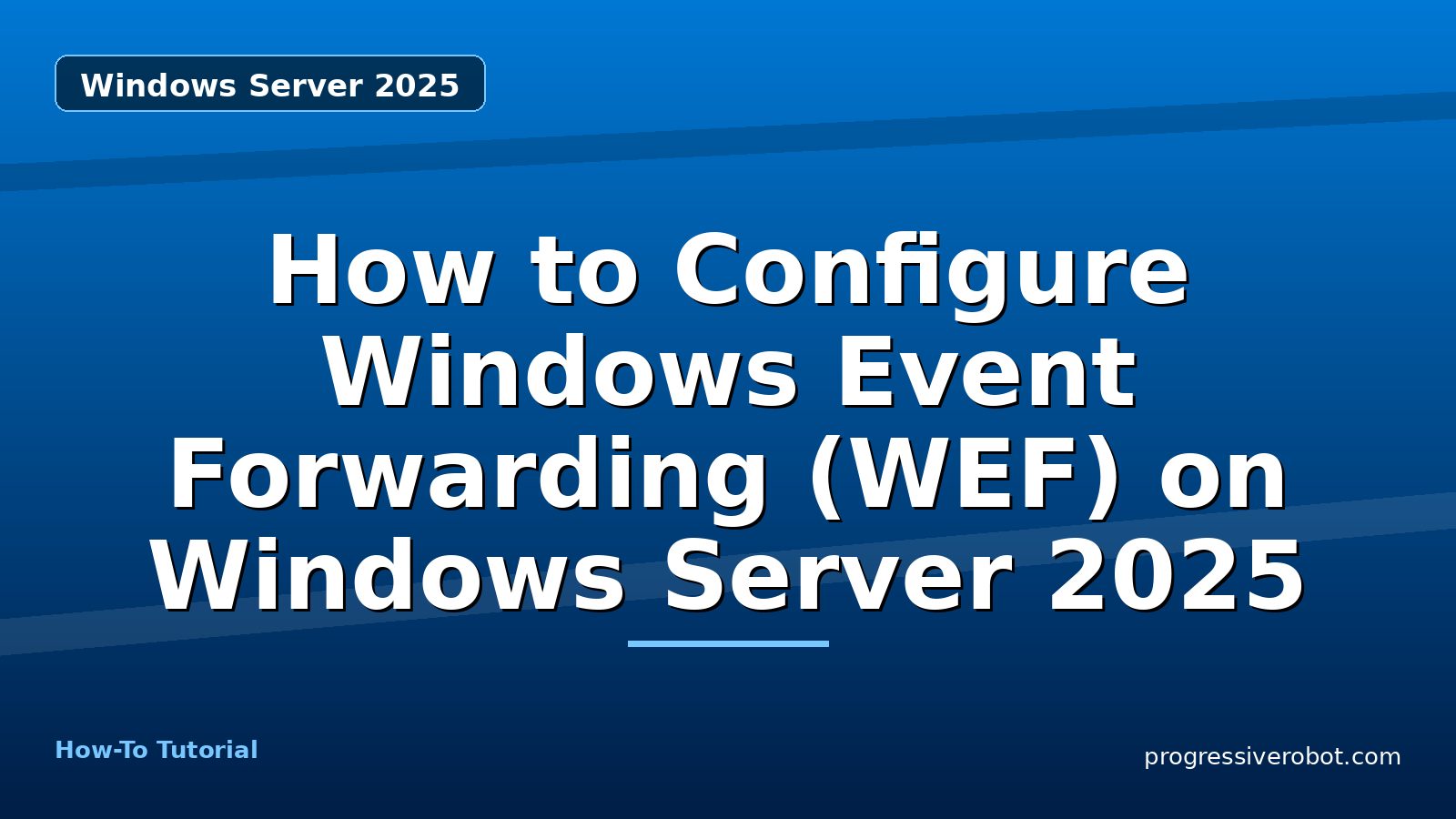 How to Configure Windows Event Forwarding (WEF) on Windows Server 2025 — step-by-step Windows Server 2025 tutorial on Progressive Robot