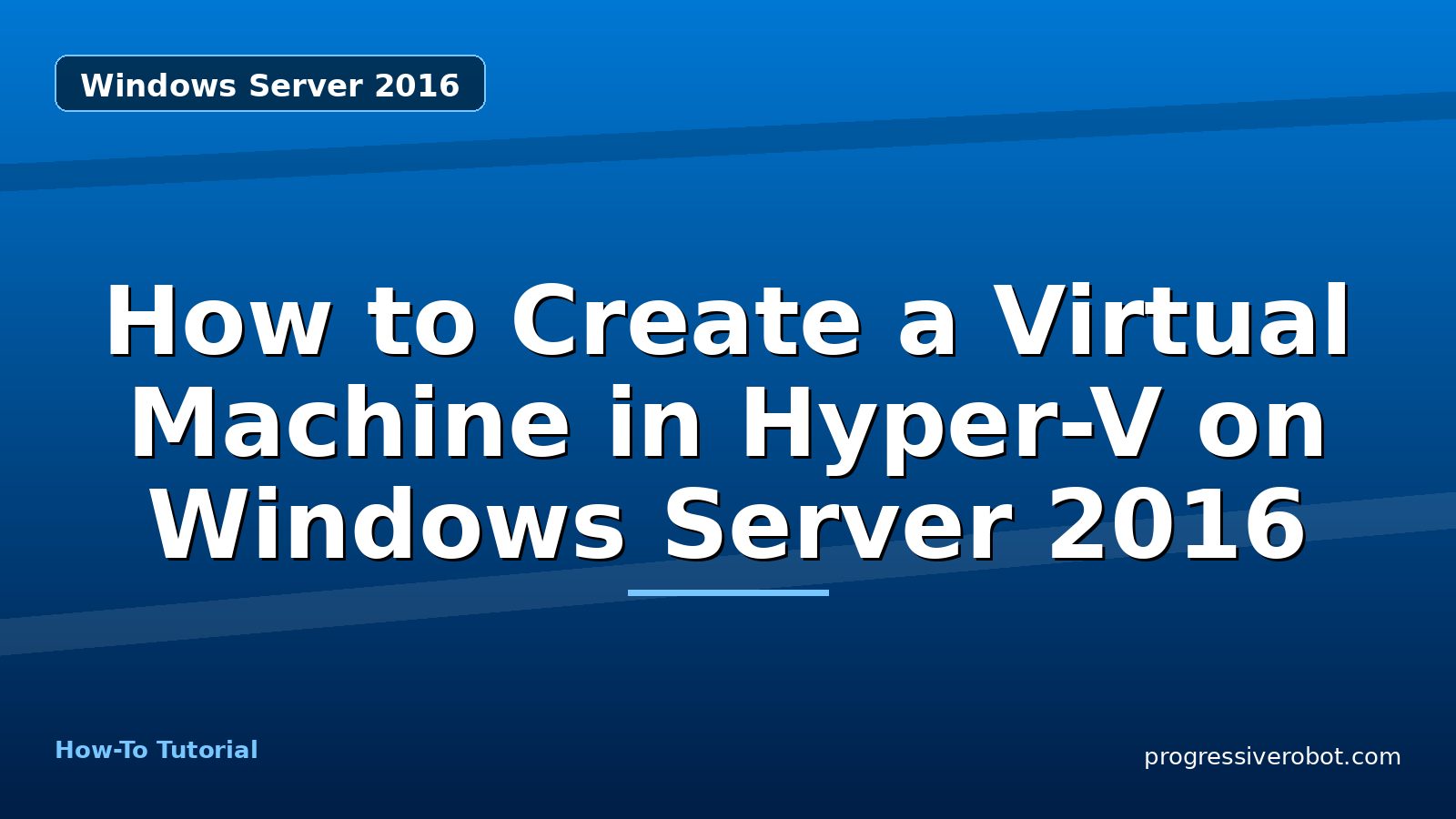 How to Create a Virtual Machine in Hyper-V on Windows Server 2016 — step-by-step Windows Server 2016 tutorial on Progressive Robot