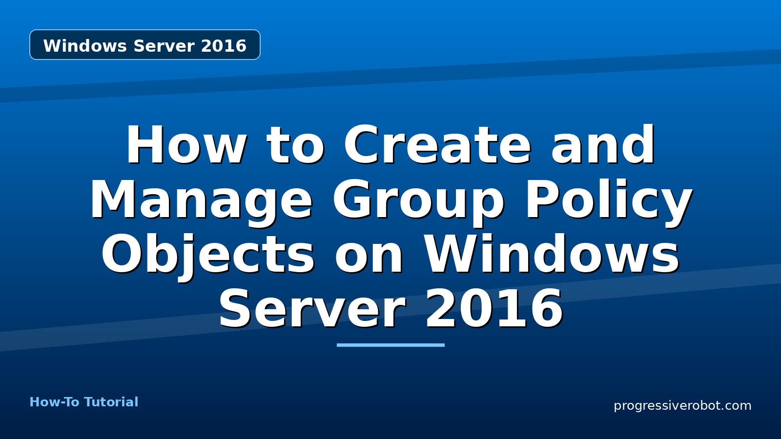 How to Create and Manage Group Policy Objects on Windows Server 2016 — step-by-step Windows Server 2016 tutorial on Progressive Robot