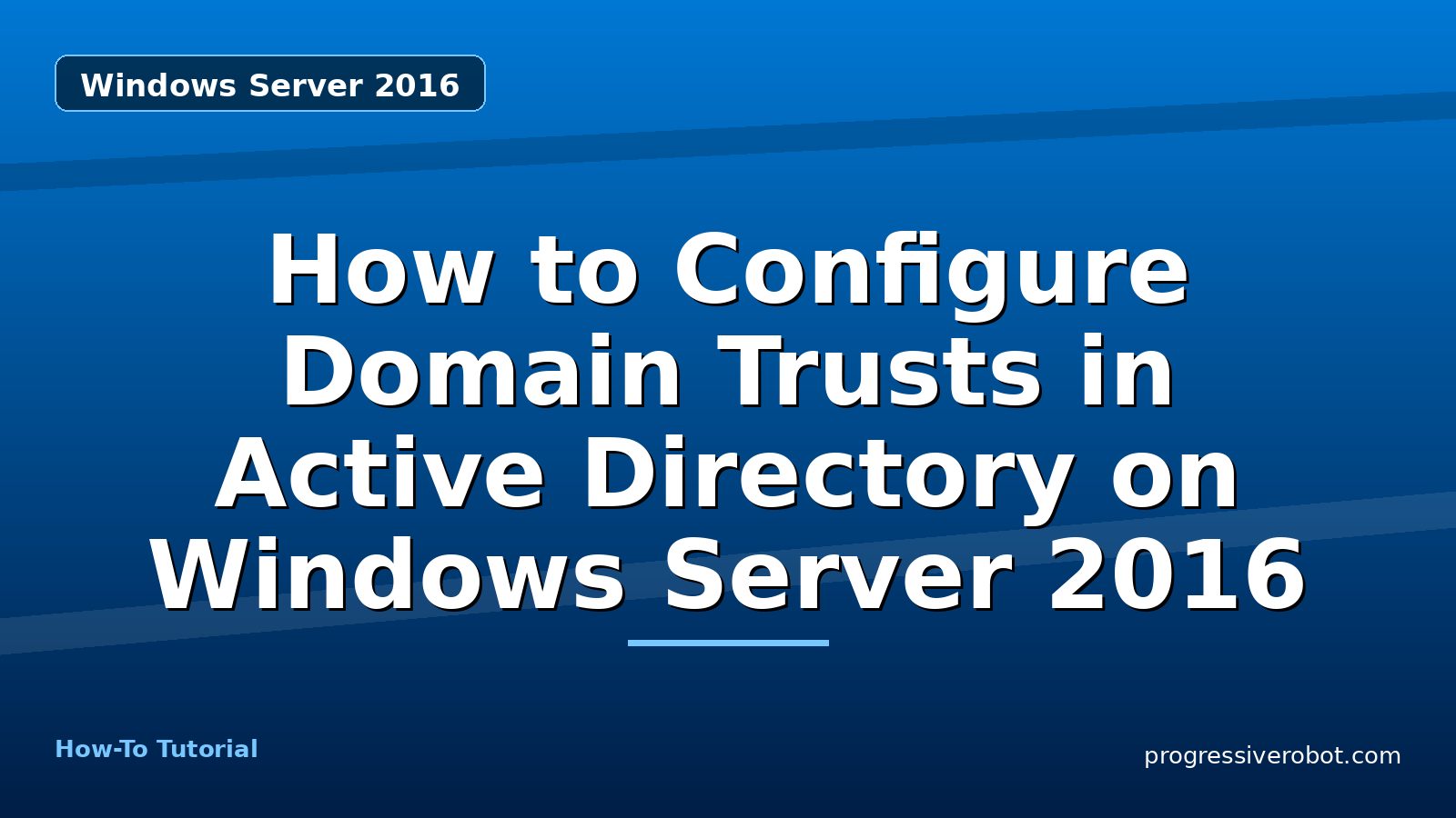 How to Configure Domain Trusts in Active Directory on Windows Server 2016 — step-by-step Windows Server 2016 tutorial on Progressive Robot
