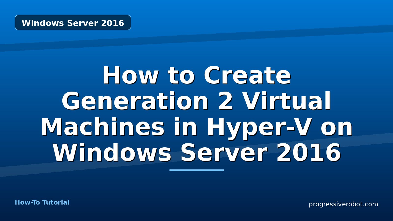 How to Create Generation 2 Virtual Machines in Hyper-V on Windows Server 2016 — step-by-step Windows Server 2016 tutorial on Progressive Robot