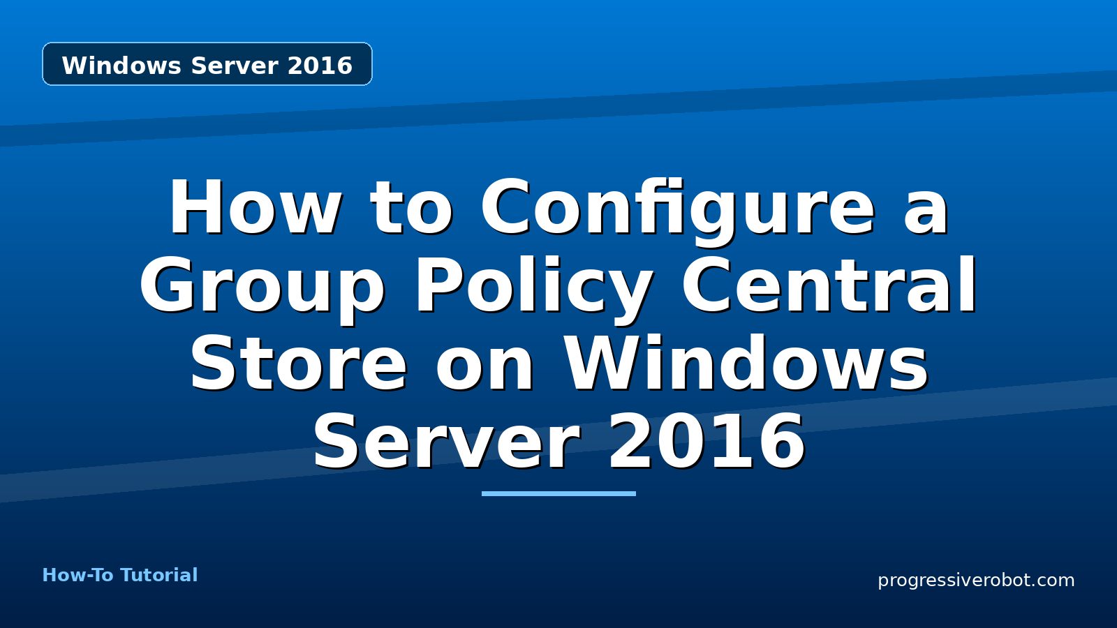 How to Configure a Group Policy Central Store on Windows Server 2016 — step-by-step Windows Server 2016 tutorial on Progressive Robot
