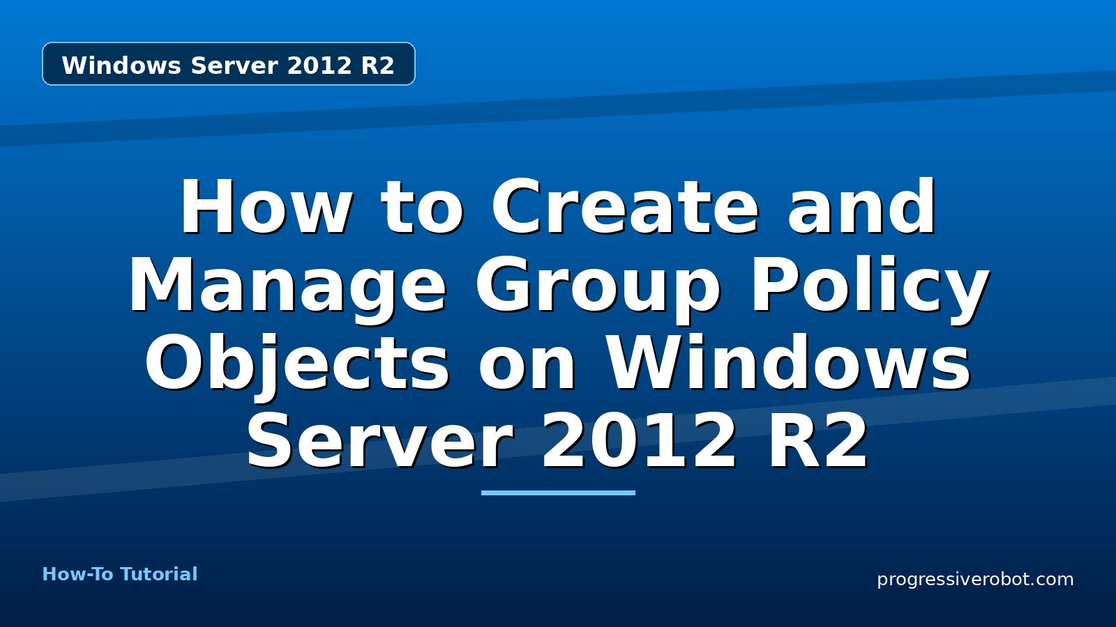 How to Create and Manage Group Policy Objects on Windows Server 2012 R2 — step-by-step Windows Server 2012 R2 tutorial on Progressive Robot