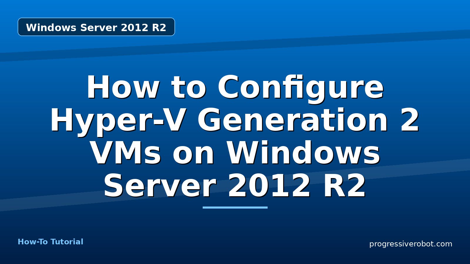 How to Configure Hyper-V Generation 2 VMs on Windows Server 2012 R2 — step-by-step Windows Server 2012 R2 tutorial on Progressive Robot