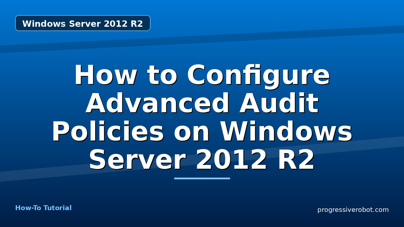 How to Configure Advanced Audit Policies on Windows Server 2012 R2 — step-by-step Windows Server 2012 R2 tutorial on Progressive Robot