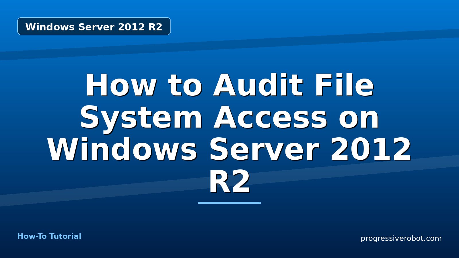 How to Audit File System Access on Windows Server 2012 R2 — step-by-step Windows Server 2012 R2 tutorial on Progressive Robot