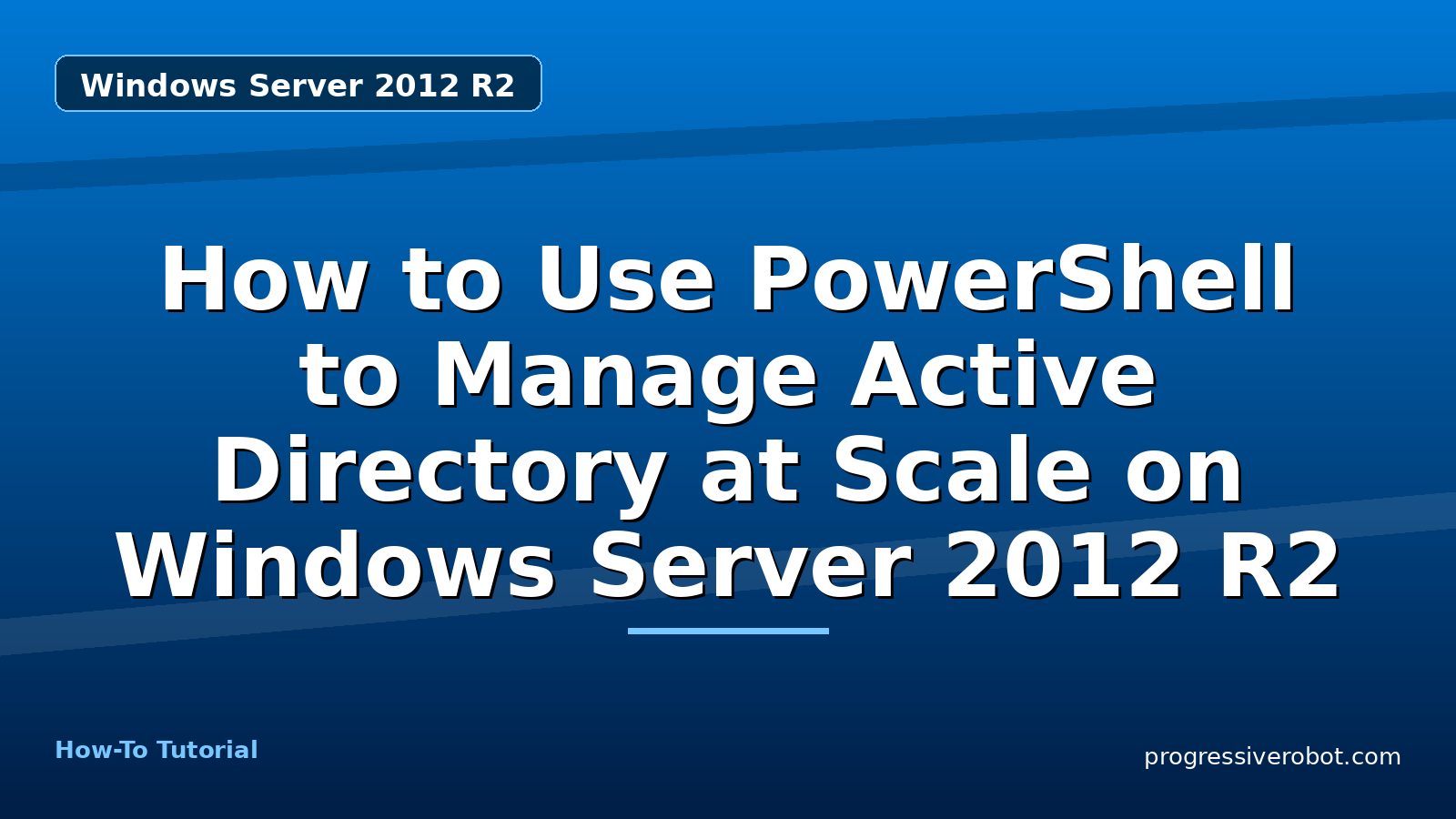 How to Use PowerShell to Manage Active Directory at Scale on Windows Server 2012 R2 — step-by-step Windows Server 2012 R2 tutorial on Progressive Robot