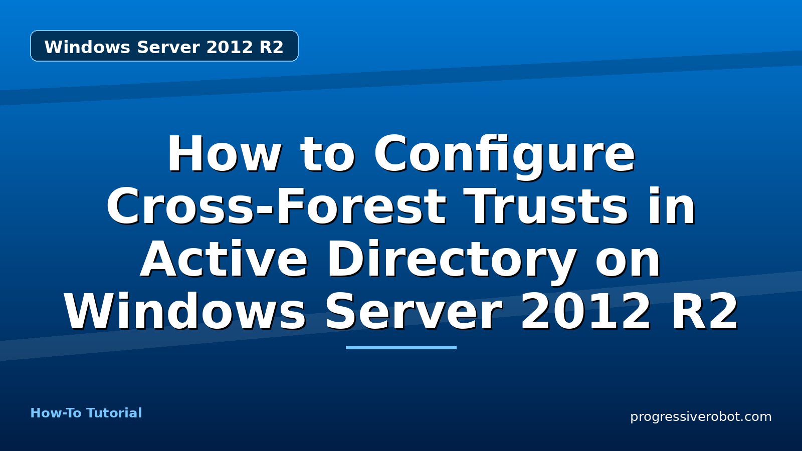 How to Configure Cross-Forest Trusts in Active Directory on Windows Server 2012 R2 — step-by-step Windows Server 2012 R2 tutorial on Progressive Robot