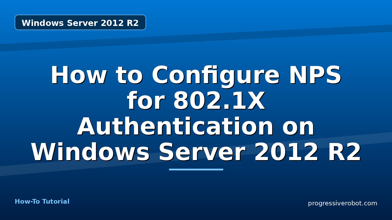 How to Configure NPS for 802.1X Authentication on Windows Server 2012 R2 — step-by-step Windows Server 2012 R2 tutorial on Progressive Robot