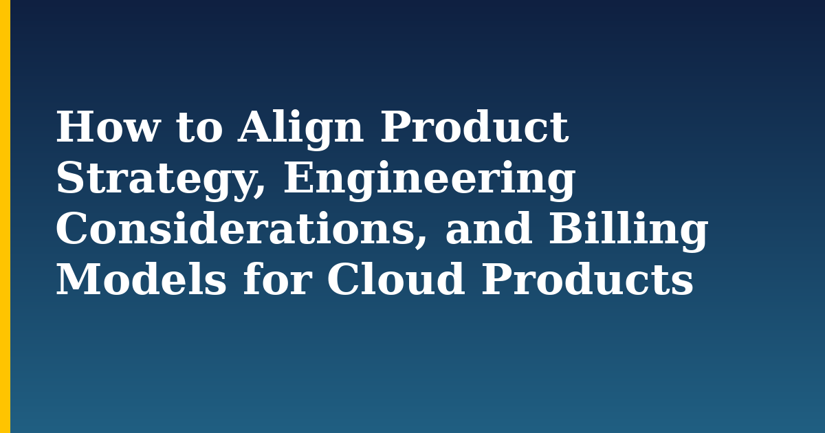 How to Align Product Strategy, Engineering Considerations, and Billing Models for Cloud Products