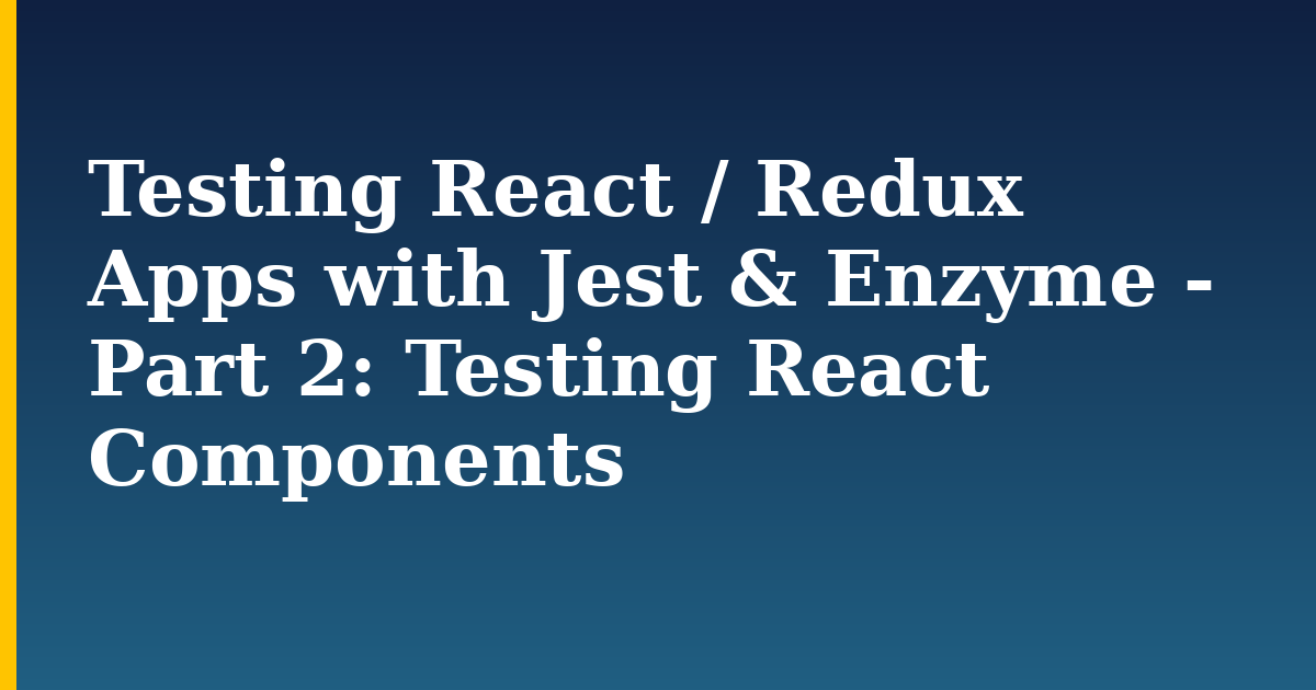 Testing React / Redux Apps with Jest & Enzyme – Part 2: Testing React Components