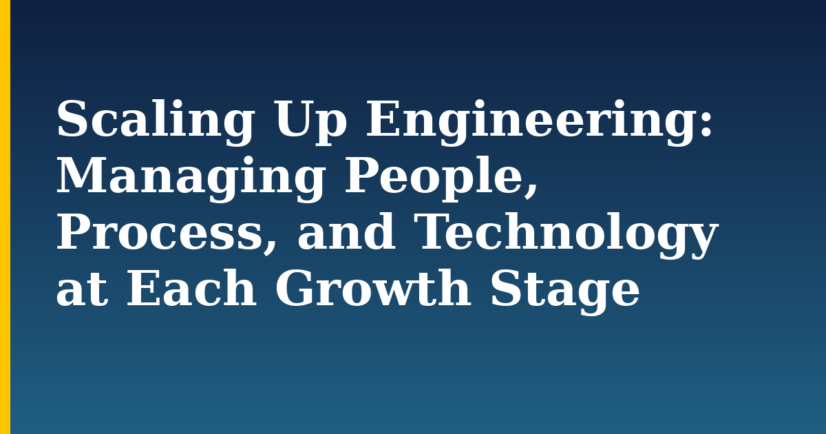 Scaling Up Engineering: Managing People, Process, and Technology at Each Growth Stage