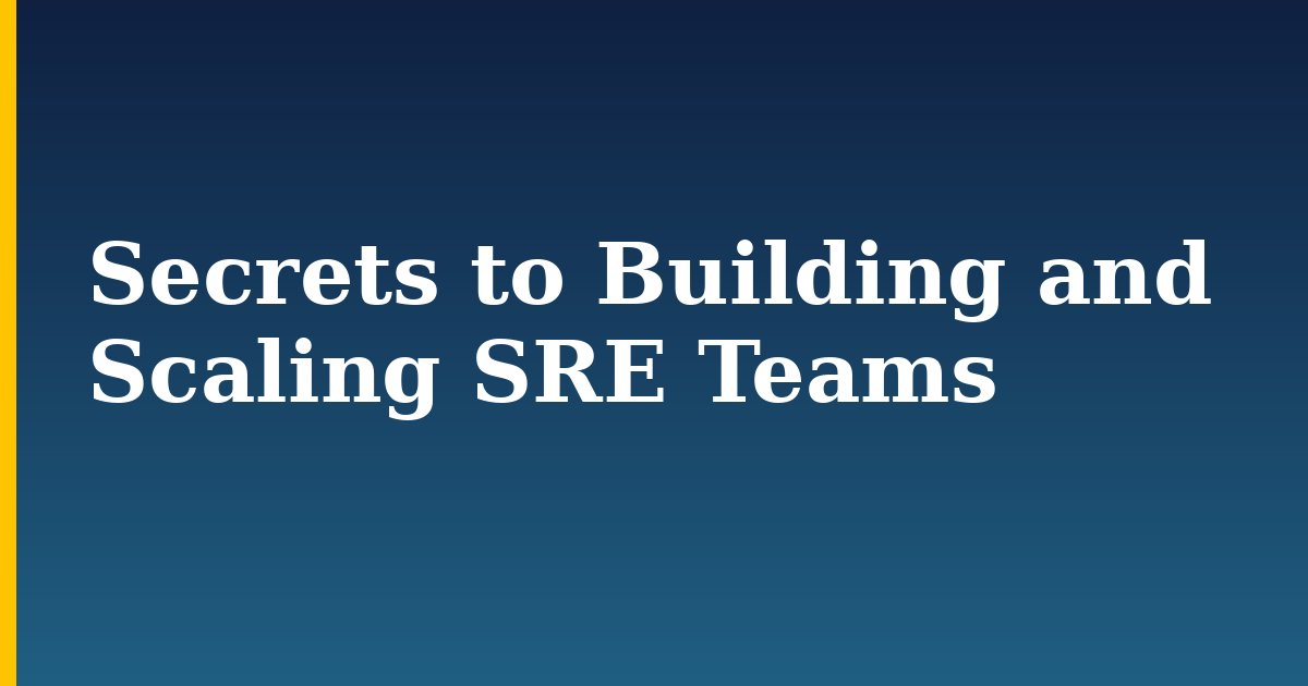 Secrets to Building and Scaling SRE Teams