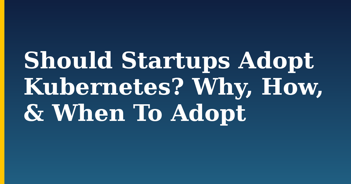 Should Startups Adopt Kubernetes? Why, How, & When To Adopt — step-by-step Kubernetes tutorial on Progressive Robot