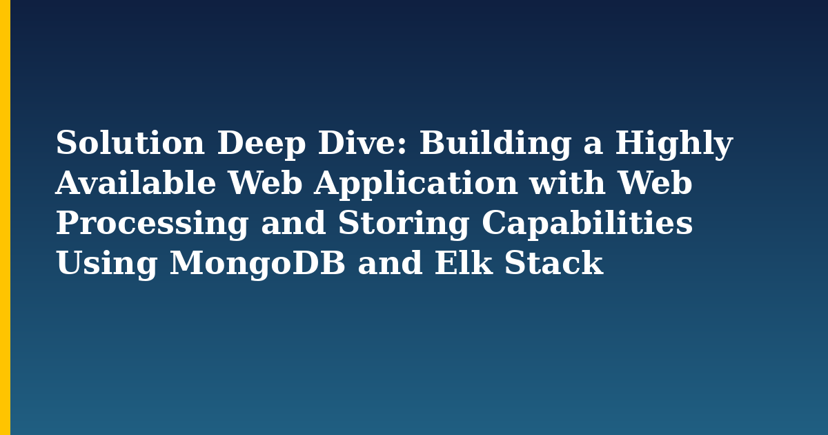 Solution Deep Dive: Building a Highly Available Web Application with Web Processing and Storing Capabilities Using MongoDB and Elk Stack