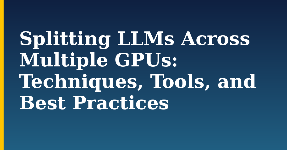 Splitting LLMs Across Multiple GPUs: Techniques, Tools, and Best Practices