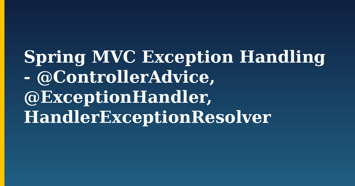 Spring MVC Exception Handling – @ControllerAdvice, @ExceptionHandler, HandlerExceptionResolver