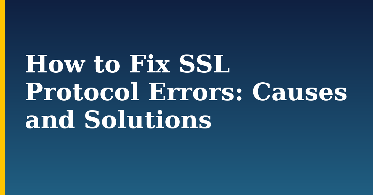 How to Fix SSL Protocol Errors: Causes and Solutions