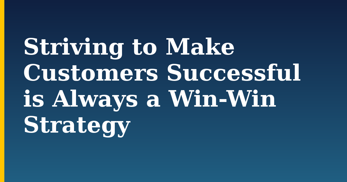 Striving to Make Customers Successful is Always a Win-Win Strategy