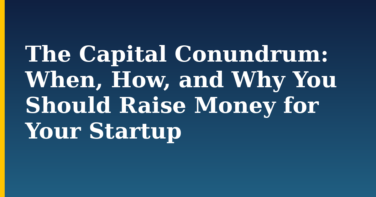 The Capital Conundrum: When, How, and Why You Should Raise Money for Your Startup