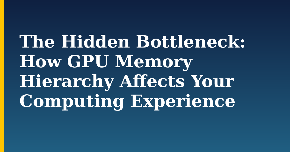 The Hidden Bottleneck: How GPU Memory Hierarchy Affects Your Computing Experience