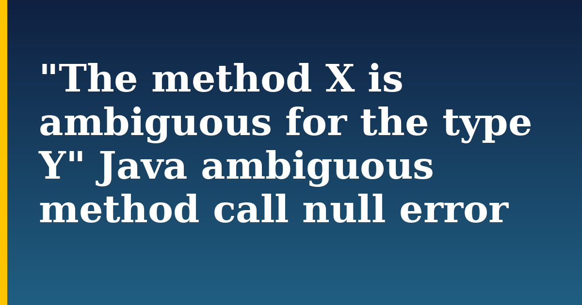 “The method X is ambiguous for the type Y” Java ambiguous method call null error