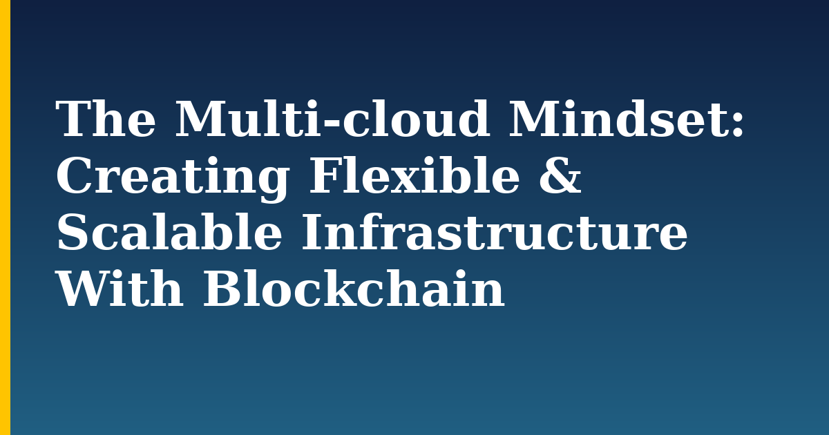 The Multi-cloud Mindset: Creating Flexible & Scalable Infrastructure With Blockchain