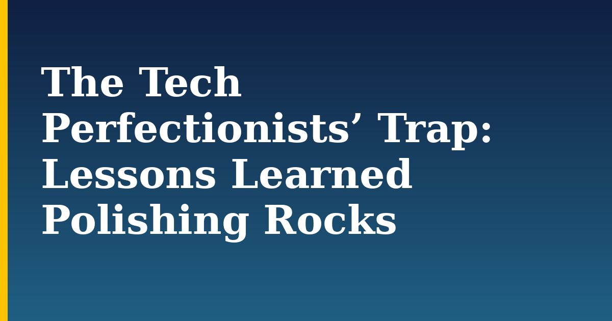 The Tech Perfectionists’ Trap: Lessons Learned Polishing Rocks