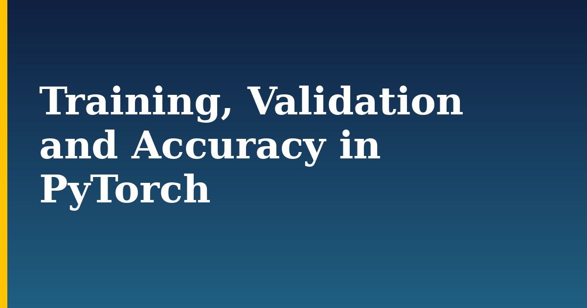 Training, Validation and Accuracy in PyTorch