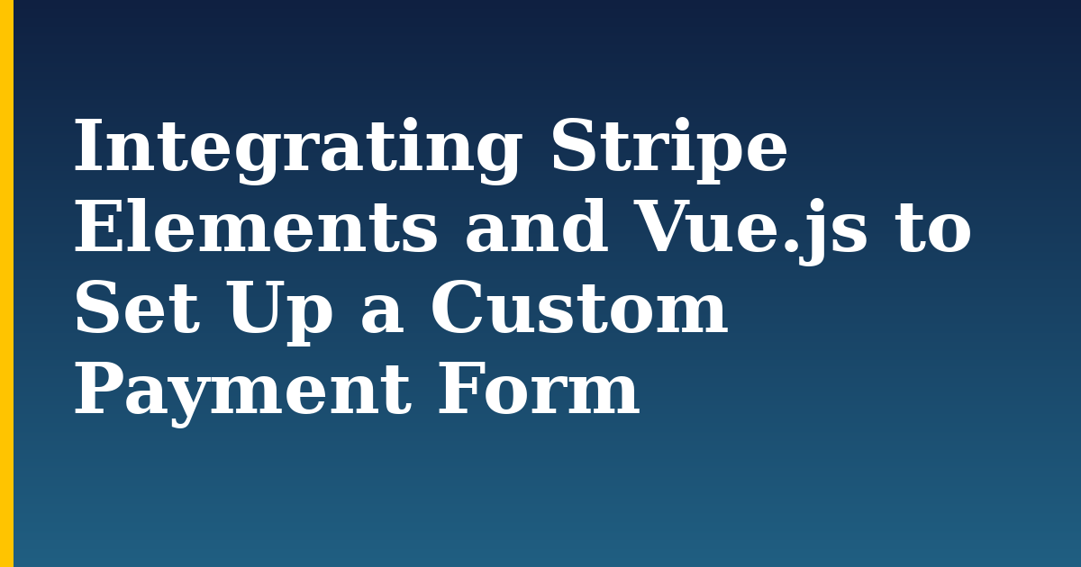 Integrating Stripe Elements and Vue.js to Set Up a Custom Payment Form