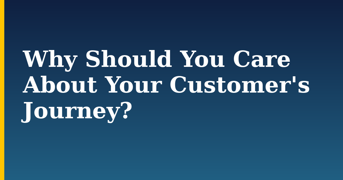 Why Should You Care About Your Customer’s Journey?