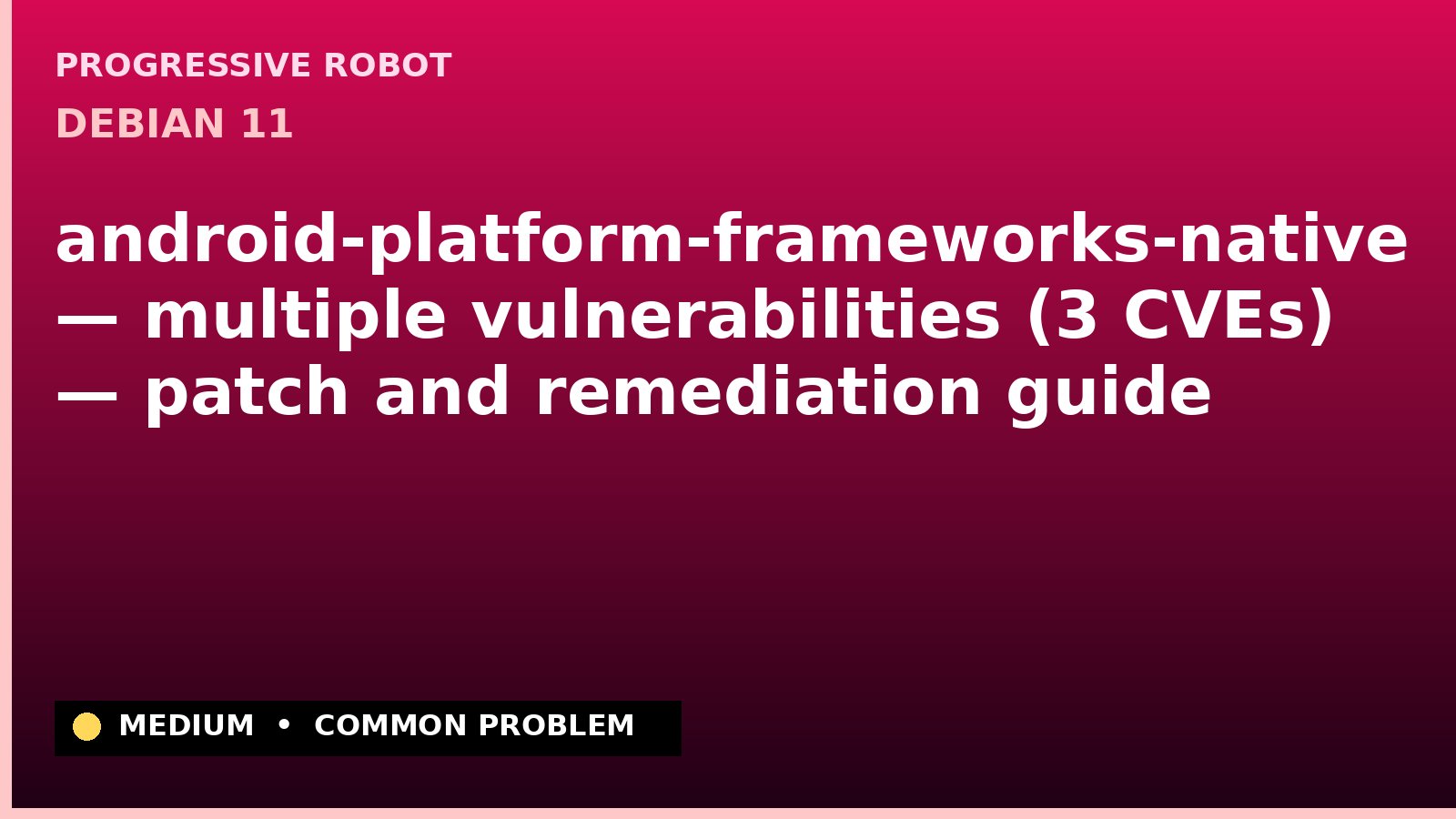 Debian 11 — android-platform-frameworks-native — multiple vulnerabilities (3 CVEs) — patch and remediation guide — diagnosis and fix on Debian 11