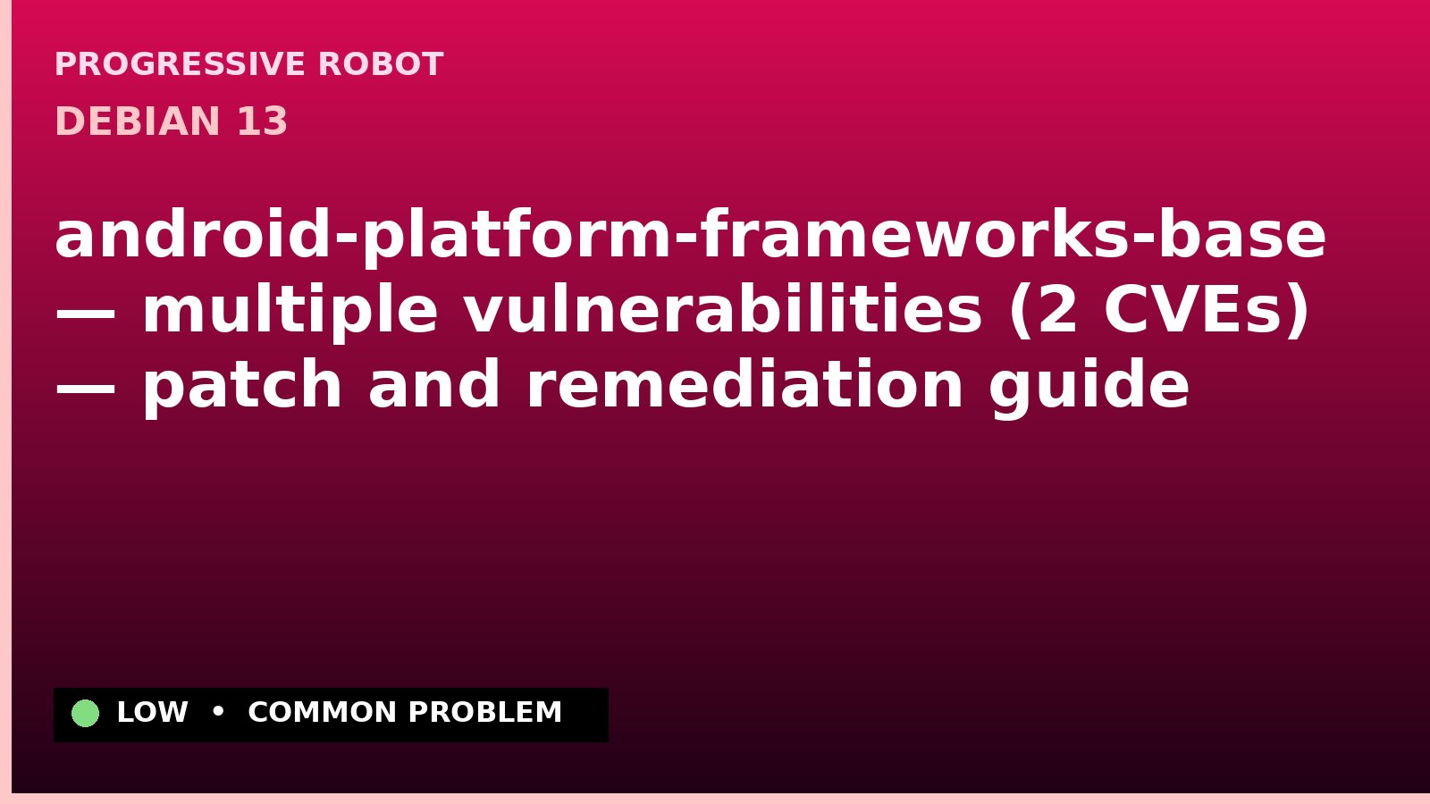 Debian 13 — android-platform-frameworks-base — multiple vulnerabilities (2 CVEs) — patch and remediation guide — diagnosis and fix on Debian 13