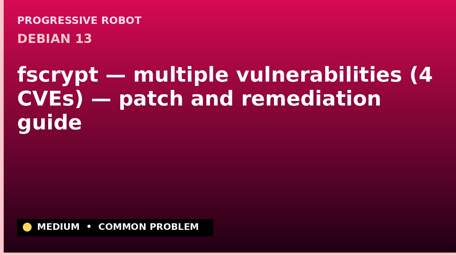 Debian 13 — fscrypt — multiple vulnerabilities (4 CVEs) — patch and remediation guide — diagnosis and fix on Debian 13