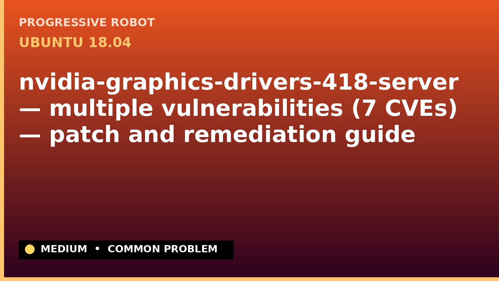 Ubuntu 18.04 — nvidia-graphics-drivers-418-server — multiple vulnerabilities (7 CVEs) — patch and remediation guide — diagnosis and fix on Ubuntu 18.04