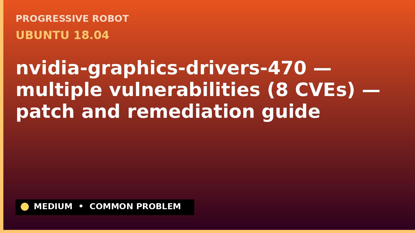 Ubuntu 18.04 — nvidia-graphics-drivers-470 — multiple vulnerabilities (8 CVEs) — patch and remediation guide — diagnosis and fix on Ubuntu 18.04